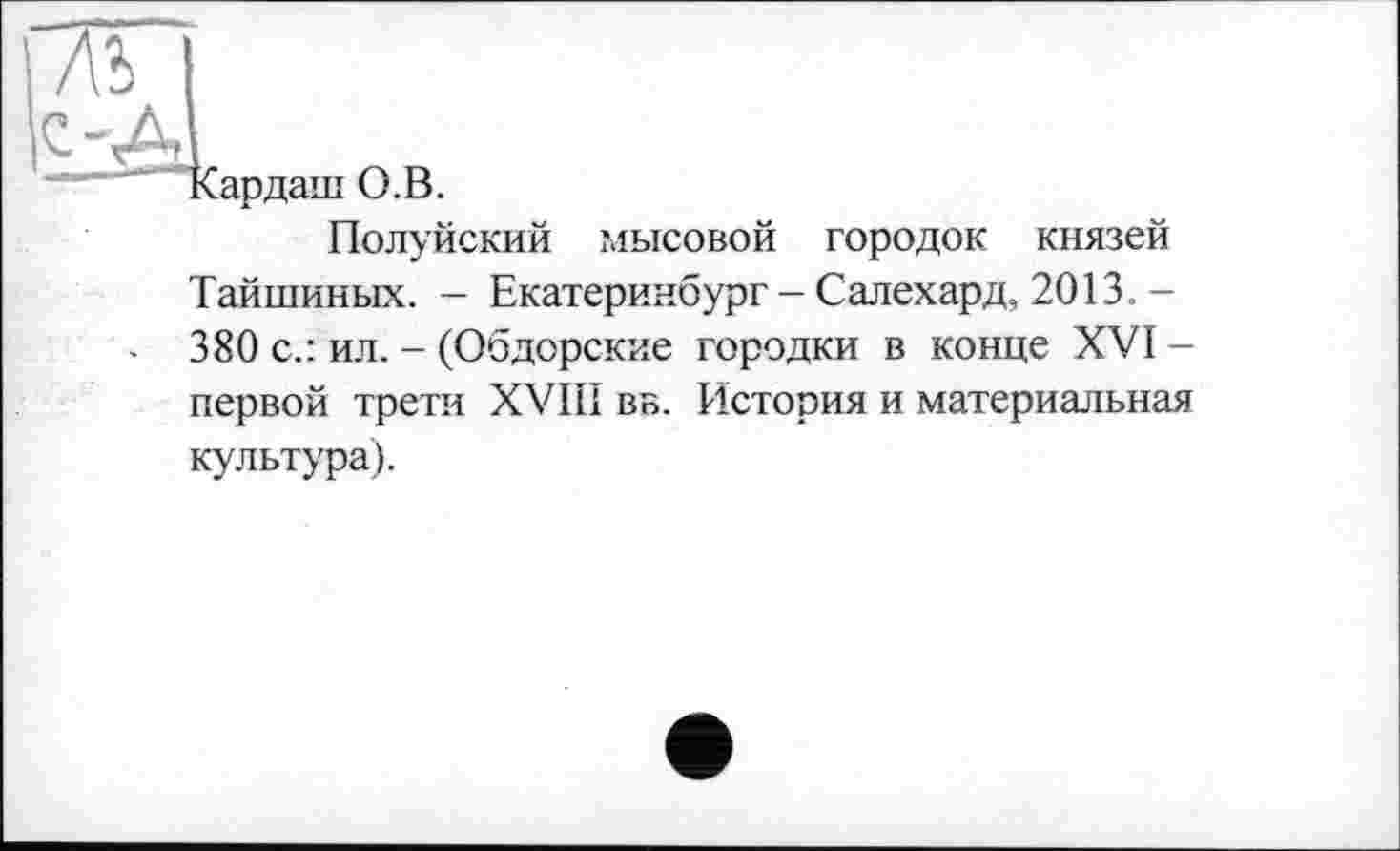 ﻿Полуйский мысовой городок князей Тайшиных. - Екатеринбург-Салехард, 2013. -
- 380 с.: ил. - (Обдорские городки в конце XVI-
первой трети XVIII ВБ. История и материальная культура).